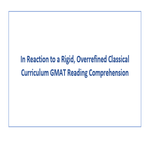 In Reaction to a Rigid Overrefined Classical Curriculum GMAT Reading Comprehension